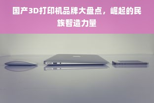 国产3D打印机品牌大盘点，崛起的民族智造力量