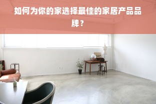 如何为你的家选择最佳的家居产品品牌？