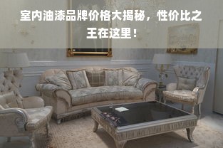 室内油漆品牌价格大揭秘，性价比之王在这里！