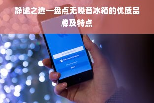 静谧之选—盘点无噪音冰箱的优质品牌及特点