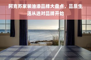 阿克苏家装油漆品牌大盘点，品质生活从选对品牌开始