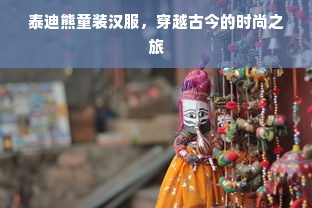 泰迪熊童装汉服，穿越古今的时尚之旅