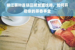 镇江茶叶连锁品牌加盟攻略，如何开启你的茶香事业