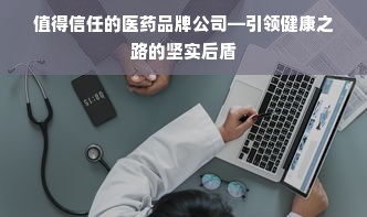 值得信任的医药品牌公司—引领健康之路的坚实后盾