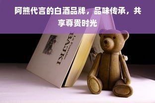 阿熊代言的白酒品牌，品味传承，共享尊贵时光