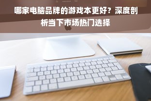 哪家电脑品牌的游戏本更好？深度剖析当下市场热门选择