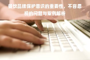 餐饮品牌保护意识的重要性，不容忽视的问题与案例解析