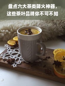 盘点六大茶类降火神器，这些茶叶品牌你不可不知！