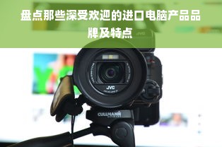 盘点那些深受欢迎的进口电脑产品品牌及特点