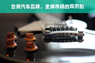 合资汽车品牌，全球市场的双刃剑