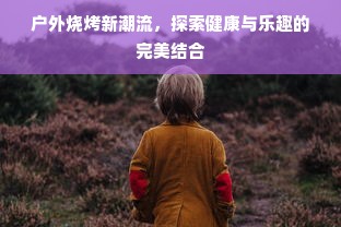 户外烧烤新潮流，探索健康与乐趣的完美结合