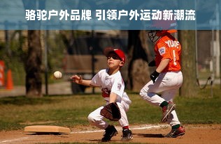 骆驼户外品牌 引领户外运动新潮流