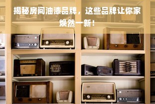 揭秘房间油漆品牌，这些品牌让你家焕然一新！