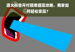 遵义抖音月付额度提现攻略，商家如何轻松变现？
