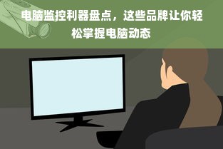 电脑监控利器盘点，这些品牌让你轻松掌握电脑动态