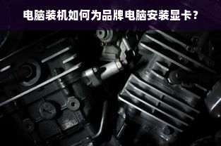 电脑装机如何为品牌电脑安装显卡？