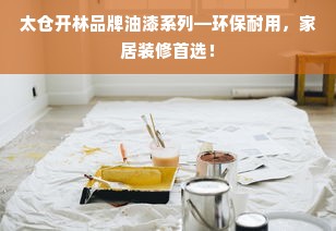 太仓开林品牌油漆系列—环保耐用，家居装修首选！