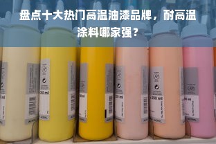 盘点十大热门高温油漆品牌，耐高温涂料哪家强？