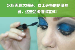 水粉面膜大揭秘，女士必备的护肤神器，这些品牌值得尝试！