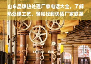 山东品牌热处理厂家电话大全，了解热处理工艺，轻松找到优质厂家联系方式
