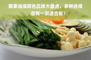 腰果油漆颜色品牌大盘点，多种选择，总有一款适合你！