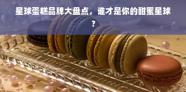 星球蛋糕品牌大盘点，谁才是你的甜蜜星球？