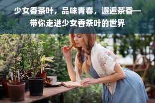 少女香茶叶，品味青春，邂逅茶香—带你走进少女香茶叶的世界