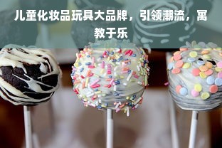 儿童化妆品玩具大品牌，引领潮流，寓教于乐
