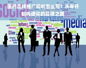 医药品牌推广规划怎么写？从零开始构建你的品牌之路