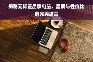 揭秘无标签品牌电脑，品质与性价比的完美结合