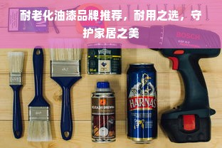 耐老化油漆品牌推荐，耐用之选，守护家居之美