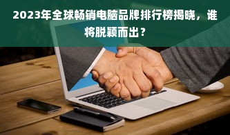 2023年全球畅销电脑品牌排行榜揭晓，谁将脱颖而出？