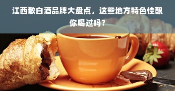 江西散白酒品牌大盘点，这些地方特色佳酿你喝过吗？