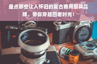 盘点那些让人怀旧的复古商用厨具品牌，带你穿越回老时光！