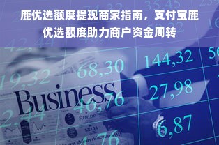 鹿优选额度提现商家指南，支付宝鹿优选额度助力商户资金周转
