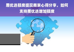 鹿优选额度提现商家心得分享，如何支持鹿优选增加额度