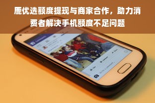 鹿优选额度提现与商家合作，助力消费者解决手机额度不足问题