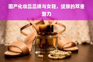 国产化妆品品牌与女鞋，绽放的双重魅力