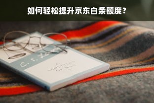 如何轻松提升京东白条额度？