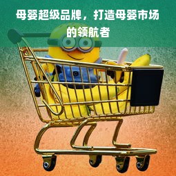母婴超级品牌，打造母婴市场的领航者