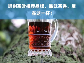 鹏翔茶叶推荐品牌，品味茶香，尽在这一杯！