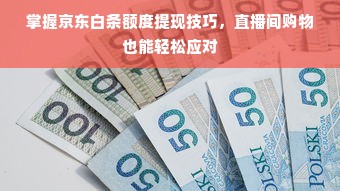 掌握京东白条额度提现技巧，直播间购物也能轻松应对