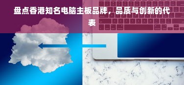 盘点香港知名电脑主板品牌，品质与创新的代表