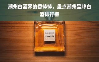 潮州白酒界的香饽饽，盘点潮州品牌白酒排行榜