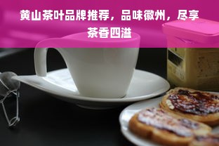 黄山茶叶品牌推荐，品味徽州，尽享茶香四溢