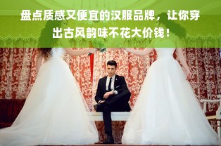 盘点质感又便宜的汉服品牌，让你穿出古风韵味不花大价钱！