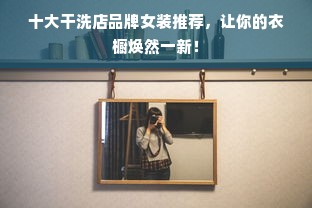 十大干洗店品牌女装推荐，让你的衣橱焕然一新！