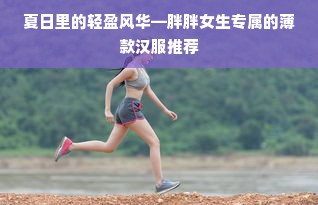 夏日里的轻盈风华—胖胖女生专属的薄款汉服推荐