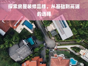 探索房屋装修品牌，从基础到高端的选择