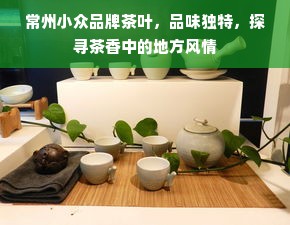 常州小众品牌茶叶，品味独特，探寻茶香中的地方风情